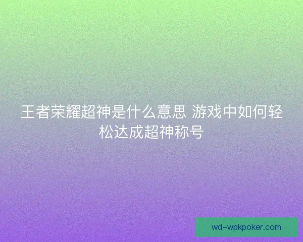 王者荣耀超神是什么意思 游戏中如何轻松达成超神称号 王者荣耀超神是什么意思 游戏中如何轻松达成超神称号