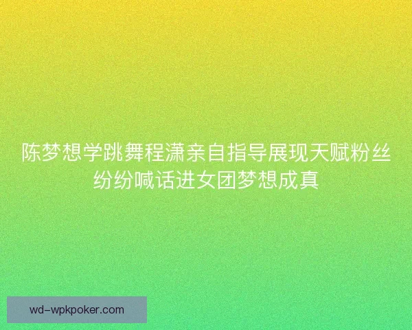 陈梦想学跳舞程潇亲自指导展现天赋粉丝纷纷喊话进女团梦想成真 陈梦想学跳舞程潇亲自指导展现天赋粉丝纷纷喊话进女团梦想成真