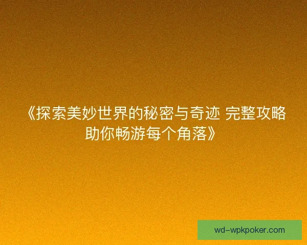 《探索美妙世界的秘密与奇迹 完整攻略助你畅游每个角落》 《探索美妙世界的秘密与奇迹 完整攻略助你畅游每个角落》