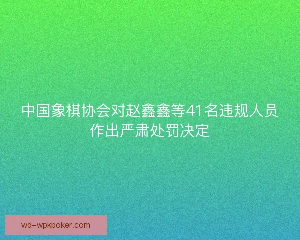 中国象棋协会对赵鑫鑫等41名违规人员作出严肃处罚决定 中国象棋协会对赵鑫鑫等41名违规人员作出严肃处罚决定