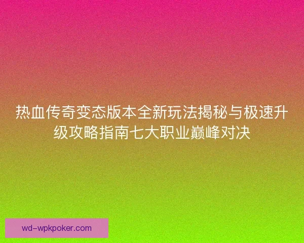 热血传奇变态版本全新玩法揭秘与极速升级攻略指南七大职业巅峰对决 热血传奇变态版本全新玩法揭秘与极速升级攻略指南七大职业巅峰对决