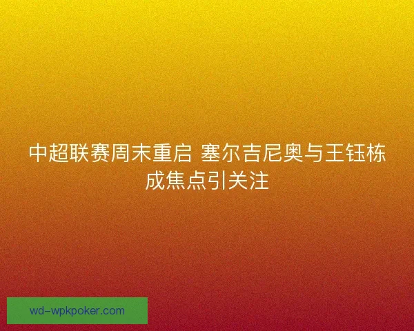 中超联赛周末重启 塞尔吉尼奥与王钰栋成焦点引关注