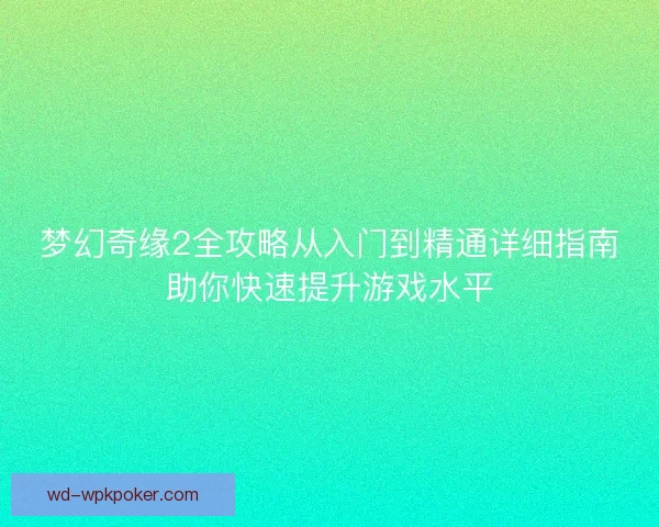 梦幻奇缘2全攻略从入门到精通详细指南助你快速提升游戏水平 梦幻奇缘2全攻略从入门到精通详细指南助你快速提升游戏水平