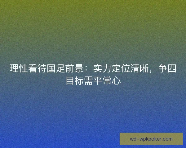 理性看待国足前景：实力定位清晰，争四目标需平常心