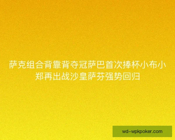 萨克组合背靠背夺冠萨巴首次捧杯小布小郑再出战沙皇萨芬强势回归 萨克组合背靠背夺冠萨巴首次捧杯小布小郑再出战沙皇萨芬强势回归