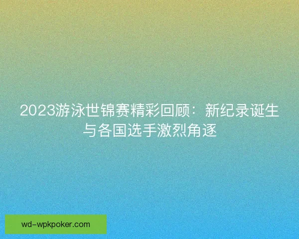 2023游泳世锦赛精彩回顾:新纪录诞生与各国选手激烈角逐 2023游泳世锦赛精彩回顾:新纪录诞生与各国选手激烈角逐