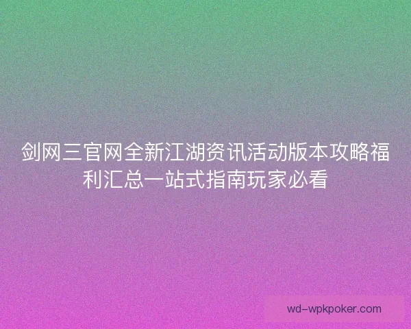 剑网三官网全新江湖资讯活动版本攻略福利汇总一站式指南玩家必看