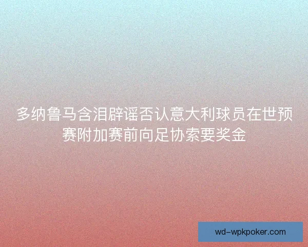 多纳鲁马含泪辟谣否认意大利球员在世预赛附加赛前向足协索要奖金