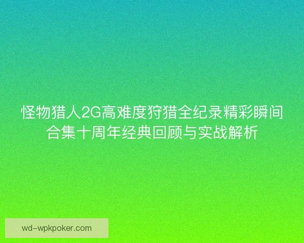 怪物猎人2G高难度狩猎全纪录精彩瞬间合集十周年经典回顾与实战解析 怪物猎人2G高难度狩猎全纪录精彩瞬间合集十周年经典回顾与实战解析