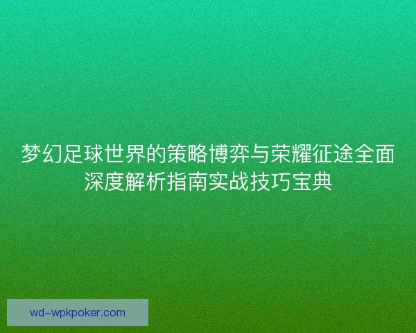 梦幻足球世界的策略博弈与荣耀征途全面深度解析指南实战技巧宝典 梦幻足球世界的策略博弈与荣耀征途全面深度解析指南实战技巧宝典
