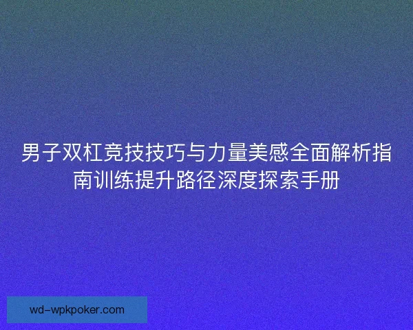 男子双杠竞技技巧与力量美感全面解析指南训练提升路径深度探索手册 男子双杠竞技技巧与力量美感全面解析指南训练提升路径深度探索手册