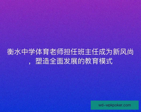 衡水中学体育老师担任班主任成为新风尚，塑造全面发展的教育模式