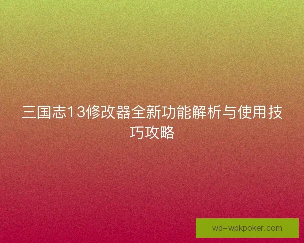 三国志13修改器全新功能解析与使用技巧攻略 三国志13修改器全新功能解析与使用技巧攻略