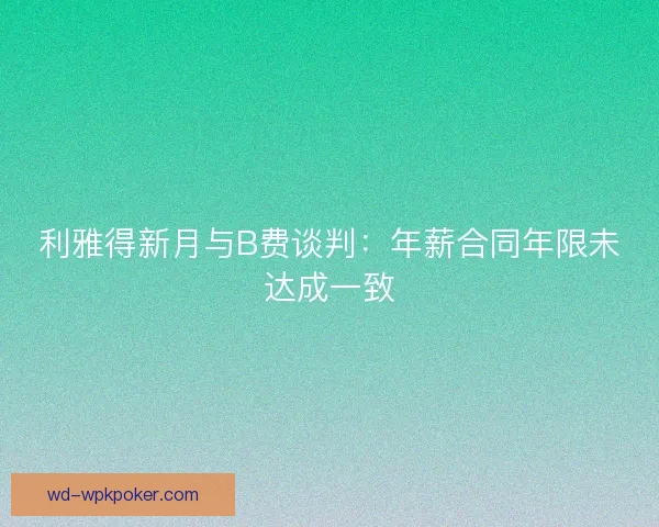 利雅得新月与B费谈判：年薪合同年限未达成一致