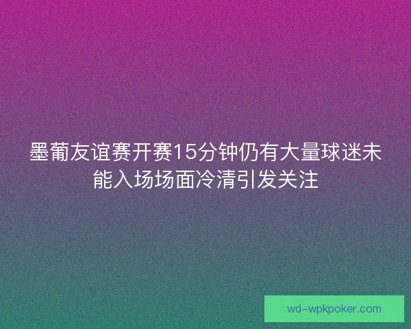 墨葡友谊赛开赛15分钟仍有大量球迷未能入场场面冷清引发关注
