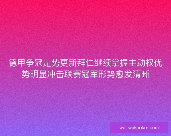 德甲争冠走势更新拜仁继续掌握主动权优势明显冲击联赛冠军形势愈发清晰