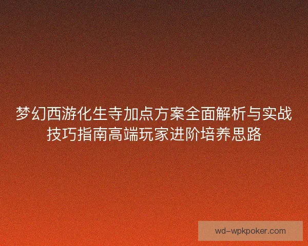 梦幻西游化生寺加点方案全面解析与实战技巧指南高端玩家进阶培养思路