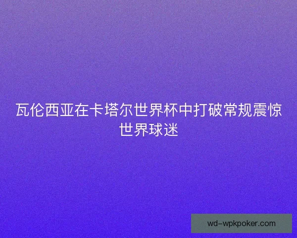 瓦伦西亚在卡塔尔世界杯中打破常规震惊世界球迷