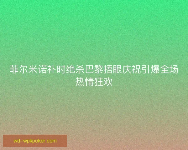 菲尔米诺补时绝杀巴黎捂眼庆祝引爆全场热情狂欢 菲尔米诺补时绝杀巴黎捂眼庆祝引爆全场热情狂欢